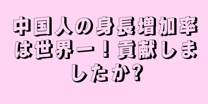 中国人の身長増加率は世界一！貢献しましたか?