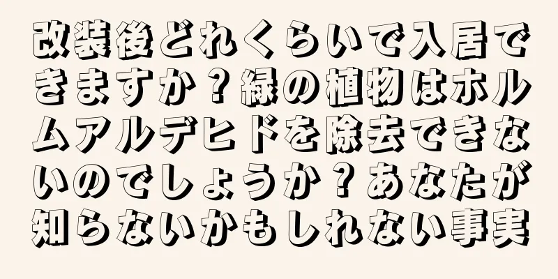 改装後どれくらいで入居できますか？緑の植物はホルムアルデヒドを除去できないのでしょうか？あなたが知らないかもしれない事実