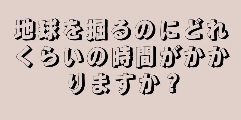 地球を掘るのにどれくらいの時間がかかりますか？