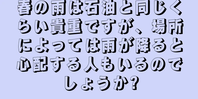 春の雨は石油と同じくらい貴重ですが、場所によっては雨が降ると心配する人もいるのでしょうか?