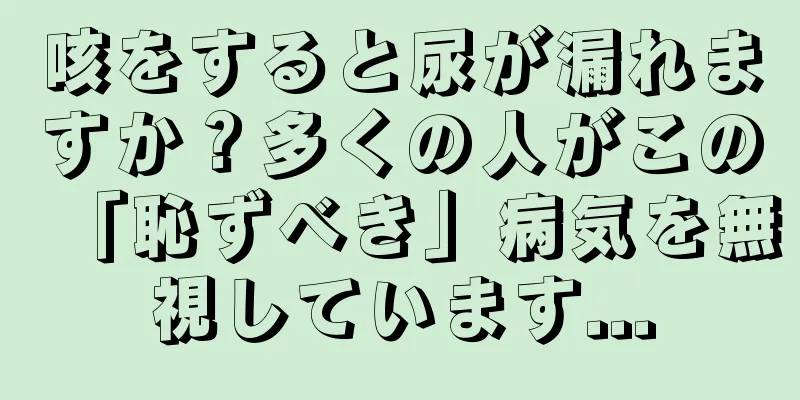 咳をすると尿が漏れますか？多くの人がこの「恥ずべき」病気を無視しています...