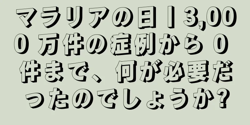 マラリアの日丨3,000 万件の症例から 0 件まで、何が必要だったのでしょうか?