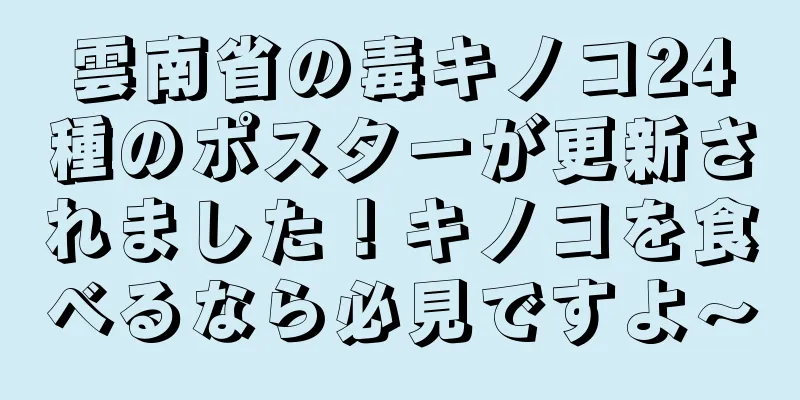 雲南省の毒キノコ24種のポスターが更新されました！キノコを食べるなら必見ですよ〜