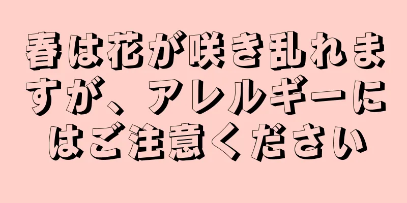 春は花が咲き乱れますが、アレルギーにはご注意ください