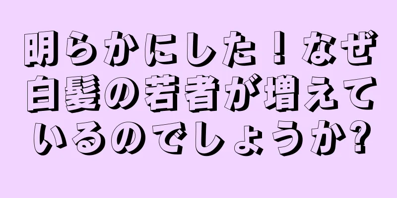 明らかにした！なぜ白髪の若者が増えているのでしょうか?