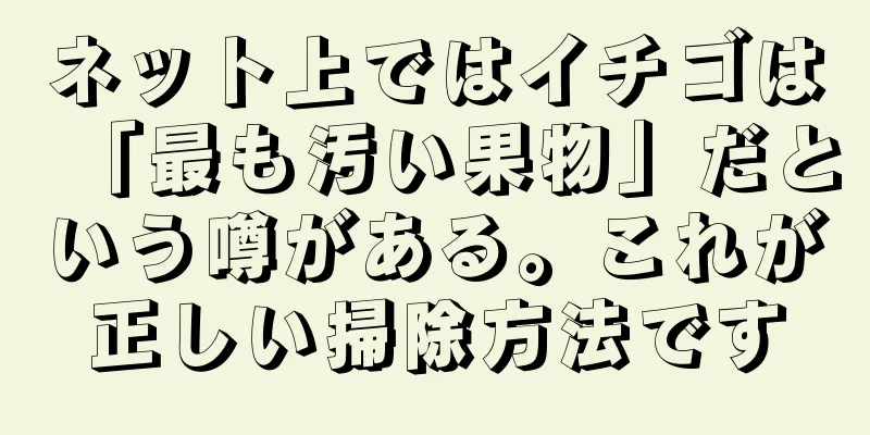 ネット上ではイチゴは「最も汚い果物」だという噂がある。これが正しい掃除方法です