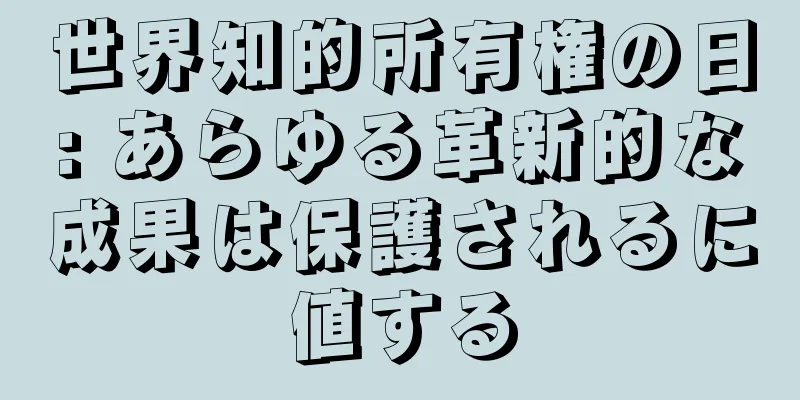 世界知的所有権の日: あらゆる革新的な成果は保護されるに値する