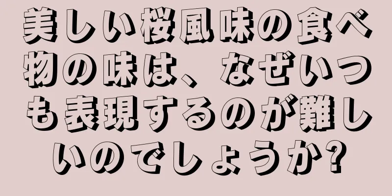 美しい桜風味の食べ物の味は、なぜいつも表現するのが難しいのでしょうか?
