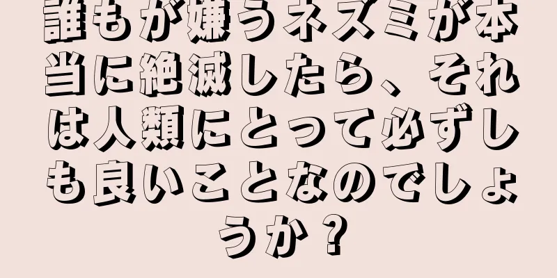 誰もが嫌うネズミが本当に絶滅したら、それは人類にとって必ずしも良いことなのでしょうか？