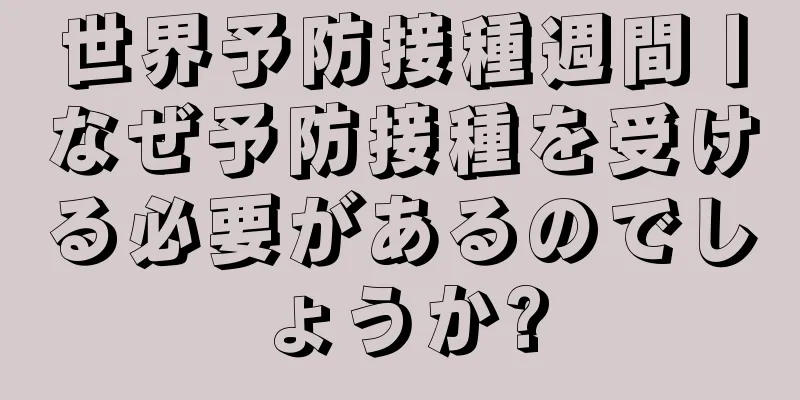 世界予防接種週間丨なぜ予防接種を受ける必要があるのでしょうか?