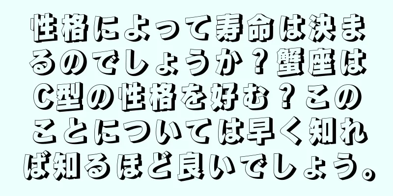 性格によって寿命は決まるのでしょうか？蟹座はC型の性格を好む？このことについては早く知れば知るほど良いでしょう。