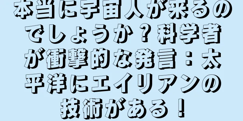 本当に宇宙人が来るのでしょうか？科学者が衝撃的な発言：太平洋にエイリアンの技術がある！