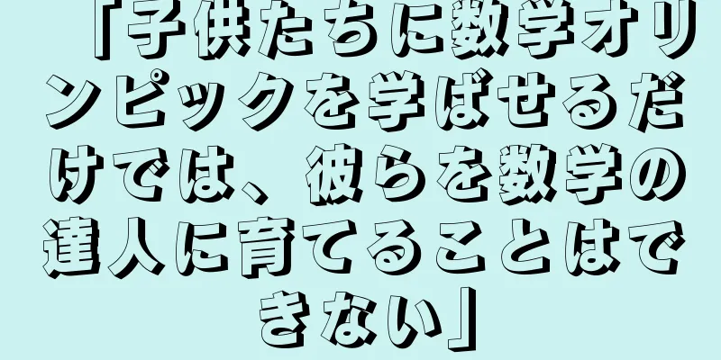 「子供たちに数学オリンピックを学ばせるだけでは、彼らを数学の達人に育てることはできない」
