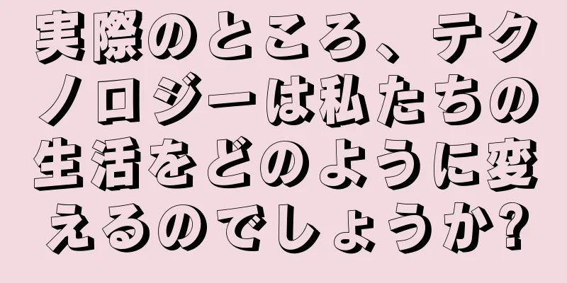 実際のところ、テクノロジーは私たちの生活をどのように変えるのでしょうか?