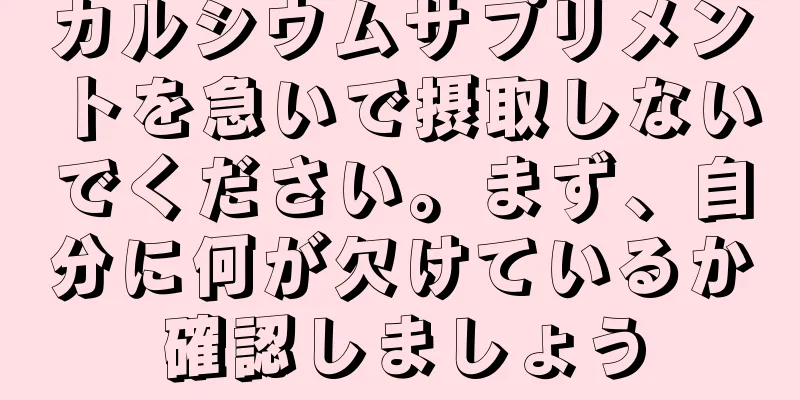 カルシウムサプリメントを急いで摂取しないでください。まず、自分に何が欠けているか確認しましょう