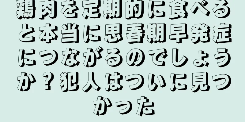 鶏肉を定期的に食べると本当に思春期早発症につながるのでしょうか？犯人はついに見つかった