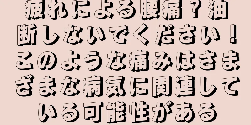 疲れによる腰痛？油断しないでください！このような痛みはさまざまな病気に関連している可能性がある