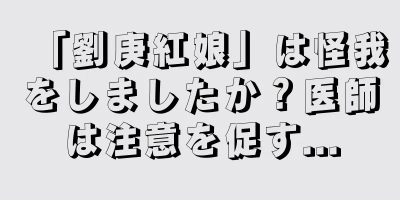 「劉庚紅娘」は怪我をしましたか？医師は注意を促す...