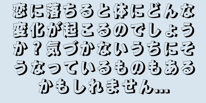 恋に落ちると体にどんな変化が起こるのでしょうか？気づかないうちにそうなっているものもあるかもしれません...