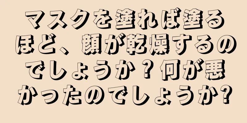 マスクを塗れば塗るほど、顔が乾燥するのでしょうか？何が悪かったのでしょうか?