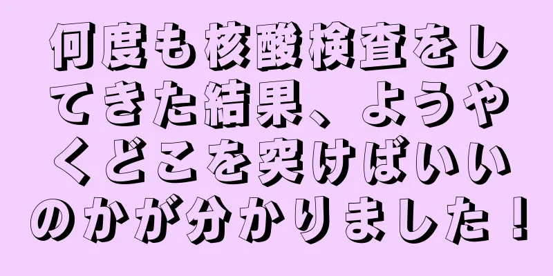 何度も核酸検査をしてきた結果、ようやくどこを突けばいいのかが分かりました！