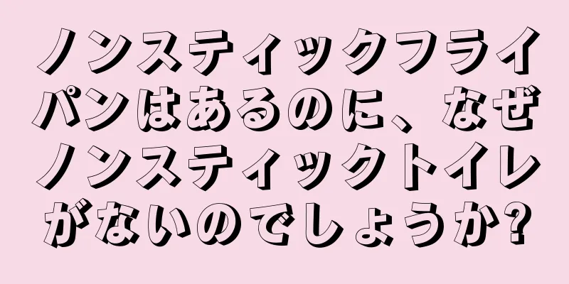 ノンスティックフライパンはあるのに、なぜノンスティックトイレがないのでしょうか?