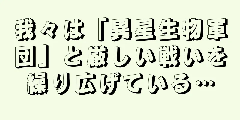 我々は「異星生物軍団」と厳しい戦いを繰り広げている…