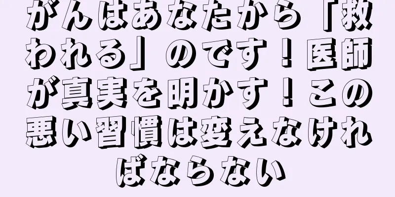 がんはあなたから「救われる」のです！医師が真実を明かす！この悪い習慣は変えなければならない