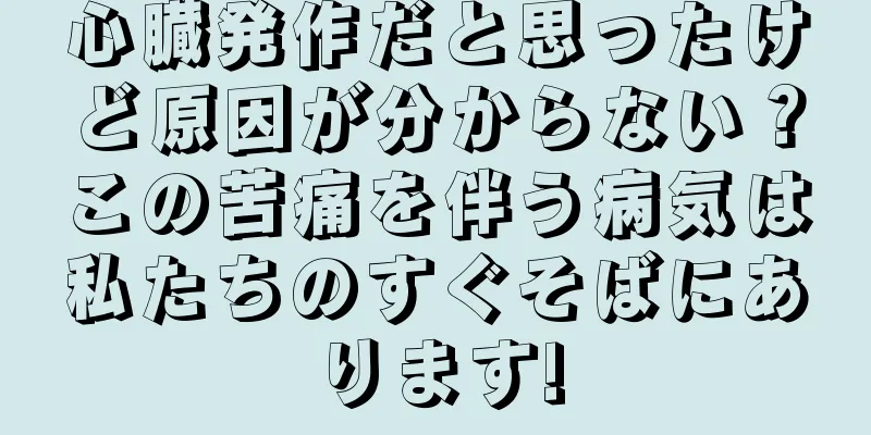 心臓発作だと思ったけど原因が分からない？この苦痛を伴う病気は私たちのすぐそばにあります!