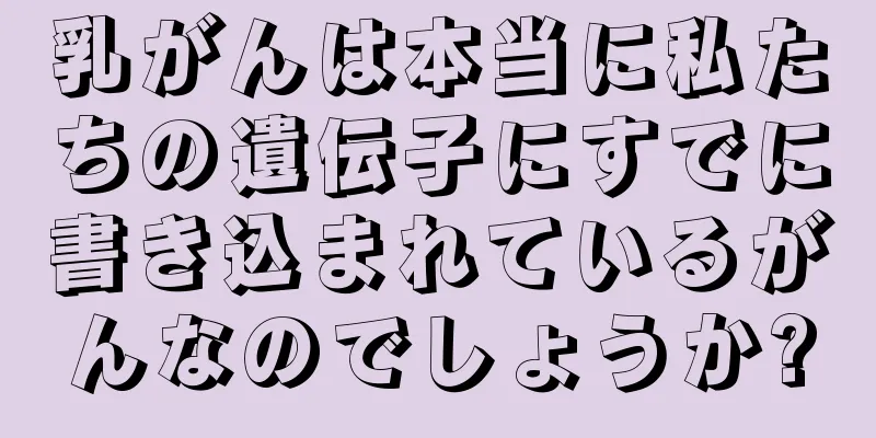 乳がんは本当に私たちの遺伝子にすでに書き込まれているがんなのでしょうか?