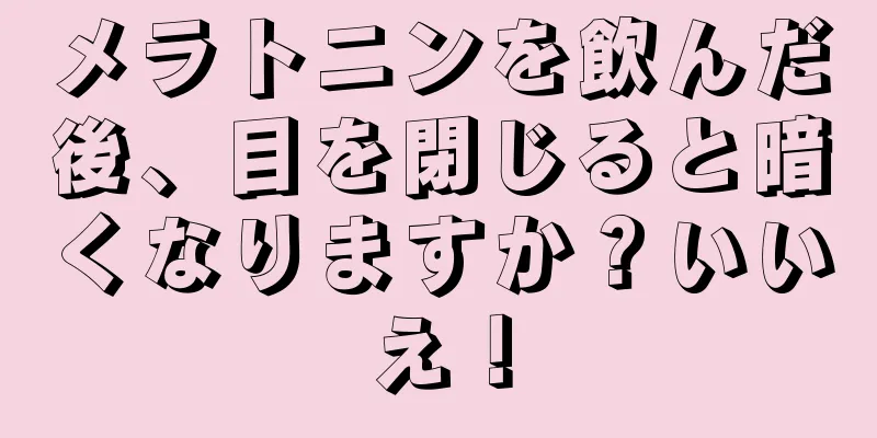 メラトニンを飲んだ後、目を閉じると暗くなりますか？いいえ！
