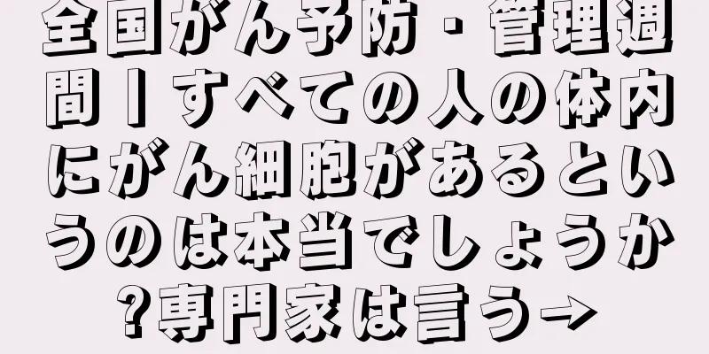 全国がん予防・管理週間丨すべての人の体内にがん細胞があるというのは本当でしょうか?専門家は言う→