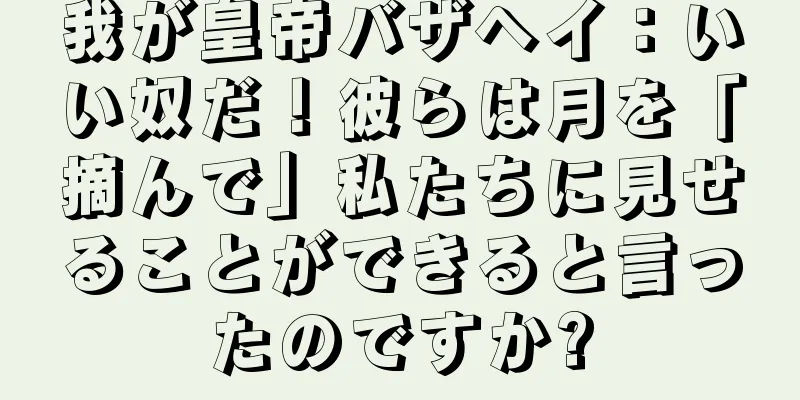 我が皇帝バザヘイ：いい奴だ！彼らは月を「摘んで」私たちに見せることができると言ったのですか?