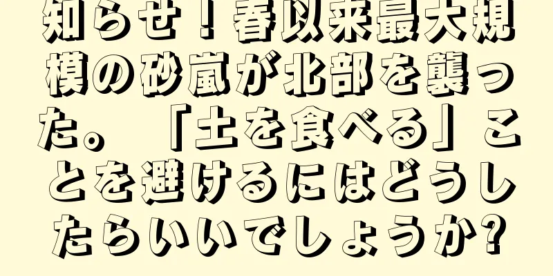知らせ！春以来最大規模の砂嵐が北部を襲った。 「土を食べる」ことを避けるにはどうしたらいいでしょうか?