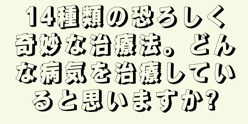 14種類の恐ろしく奇妙な治療法。どんな病気を治療していると思いますか?