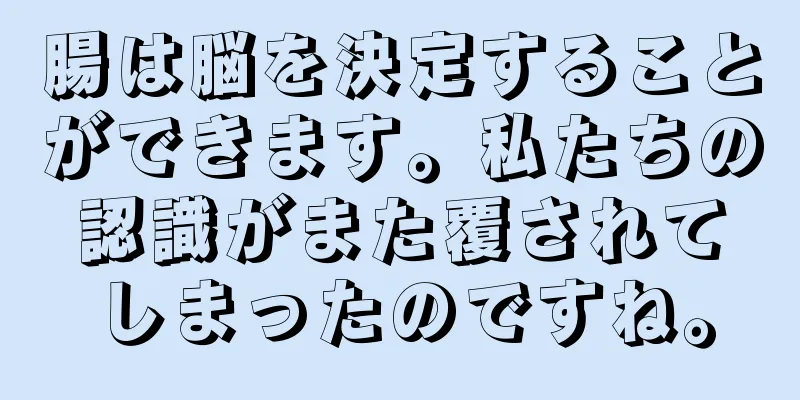 腸は脳を決定することができます。私たちの認識がまた覆されてしまったのですね。