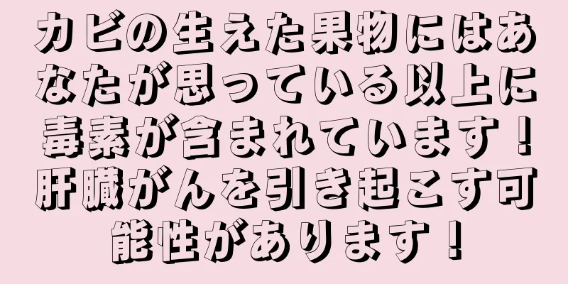 カビの生えた果物にはあなたが思っている以上に毒素が含まれています！肝臓がんを引き起こす可能性があります！
