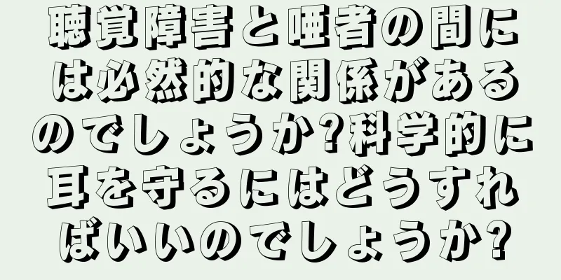 聴覚障害と唖者の間には必然的な関係があるのでしょうか?科学的に耳を守るにはどうすればいいのでしょうか?