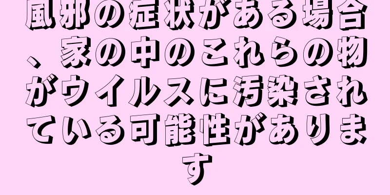 風邪の症状がある場合、家の中のこれらの物がウイルスに汚染されている可能性があります