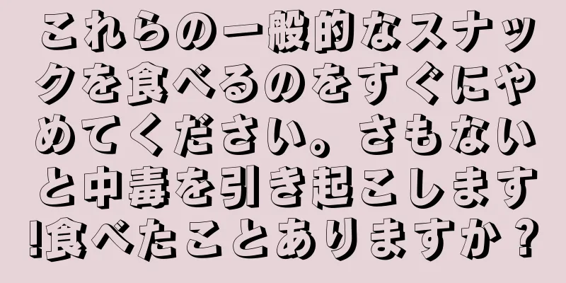 これらの一般的なスナックを食べるのをすぐにやめてください。さもないと中毒を引き起こします!食べたことありますか？