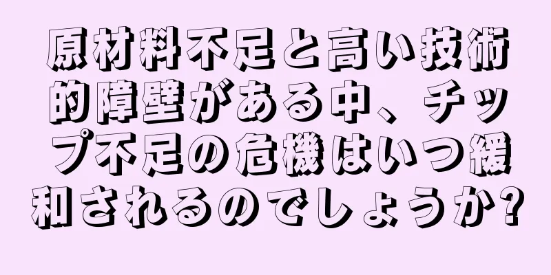 原材料不足と高い技術的障壁がある中、チップ不足の危機はいつ緩和されるのでしょうか?