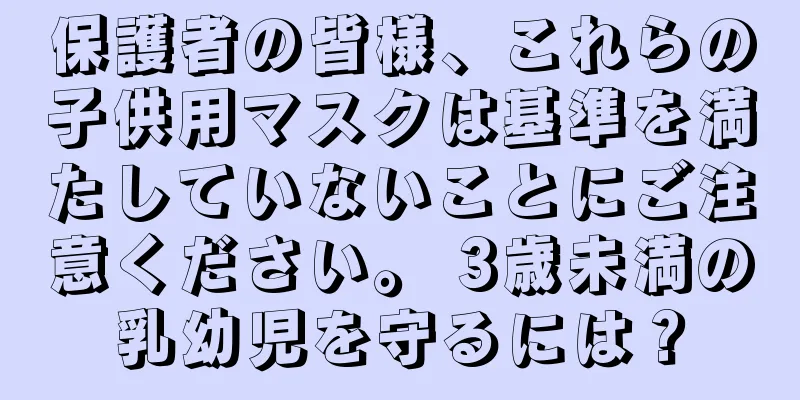 保護者の皆様、これらの子供用マスクは基準を満たしていないことにご注意ください。 3歳未満の乳幼児を守るには？