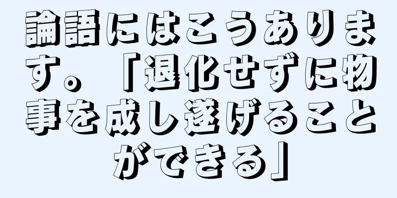 論語にはこうあります。「退化せずに物事を成し遂げることができる」