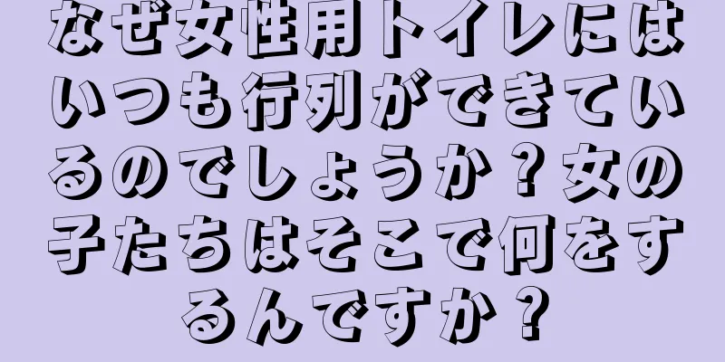 なぜ女性用トイレにはいつも行列ができているのでしょうか？女の子たちはそこで何をするんですか？