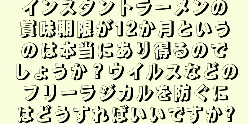 インスタントラーメンの賞味期限が12か月というのは本当にあり得るのでしょうか？ウイルスなどのフリーラジカルを防ぐにはどうすればいいですか?