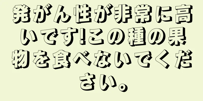 発がん性が非常に高いです!この種の果物を食べないでください。