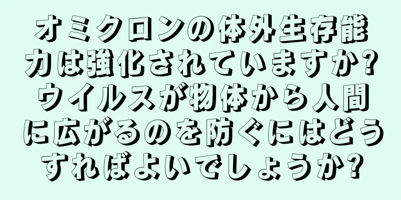 オミクロンの体外生存能力は強化されていますか?ウイルスが物体から人間に広がるのを防ぐにはどうすればよいでしょうか?
