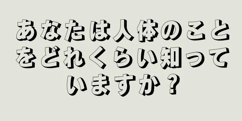 あなたは人体のことをどれくらい知っていますか？