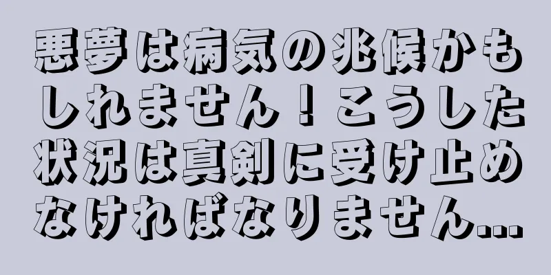 悪夢は病気の兆候かもしれません！こうした状況は真剣に受け止めなければなりません...