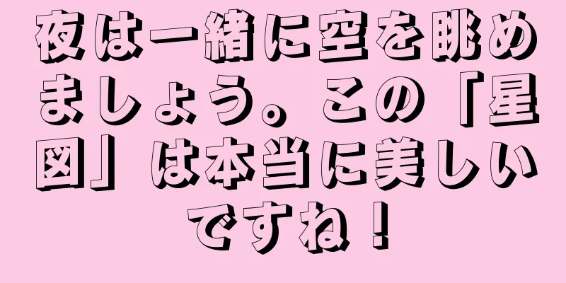 夜は一緒に空を眺めましょう。この「星図」は本当に美しいですね！